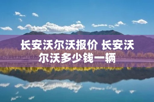 长安沃尔沃报价 长安沃尔沃多少钱一辆 长安沃尔沃报价 长安沃尔沃多少钱一辆