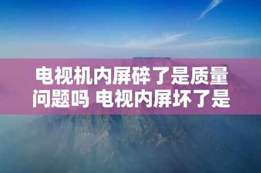 电视机内屏碎了是质量问题吗 电视内屏坏了是人为还是质量问题