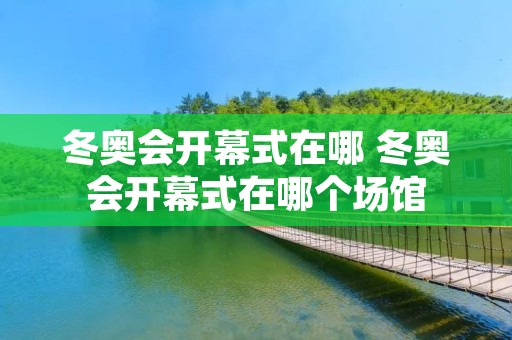 冬奥会开幕式在哪 冬奥会开幕式在哪个场馆