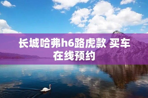 长城哈弗h6路虎款 买车在线预约 长城哈弗h6路虎款 买车在线预约