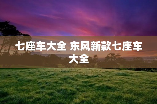 七座车大全 东风新款七座车大全