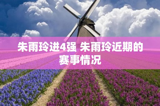 朱雨玲进4强 朱雨玲近期的赛事情况 朱雨玲进4强 朱雨玲近期的赛事情况