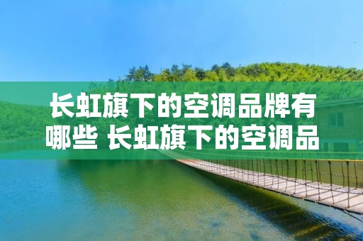 长虹旗下的空调品牌有哪些 长虹旗下的空调品牌有哪些名字 长虹旗下的空调品牌有哪些 长虹旗下的空调品牌有哪些名字