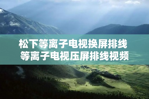 松下等离子电视换屏排线 等离子电视压屏排线视频 松下等离子电视换屏排线 等离子电视压屏排线视频