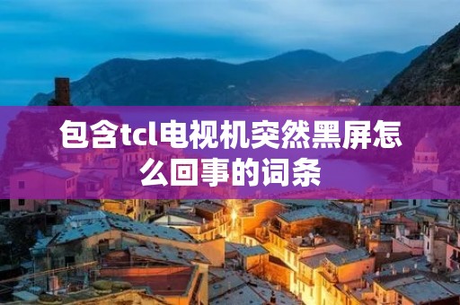 包含tcl电视机突然黑屏怎么回事的词条 包含tcl电视机突然黑屏怎么回事的词条