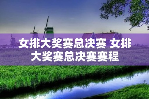 女排大奖赛总决赛 女排大奖赛总决赛赛程 女排大奖赛总决赛 女排大奖赛总决赛赛程