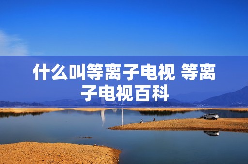 什么叫等离子电视 等离子电视百科