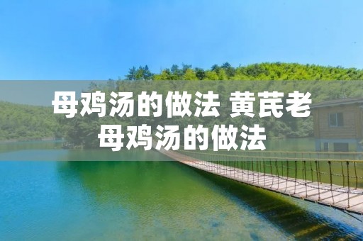 母鸡汤的做法 黄芪老母鸡汤的做法