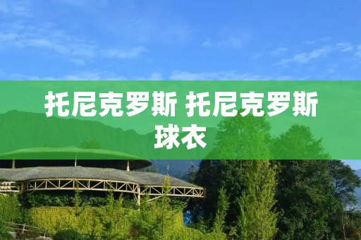托尼克罗斯 托尼克罗斯球衣 托尼克罗斯 托尼克罗斯球衣