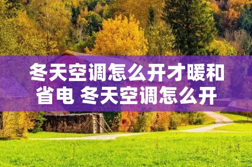 冬天空调怎么开才暖和省电 冬天空调怎么开才暖和省电呢