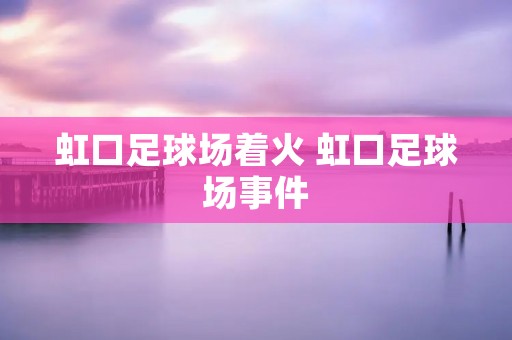 虹口足球场着火 虹口足球场事件