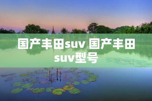 国产丰田suv 国产丰田suv型号