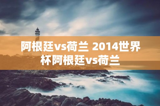 阿根廷vs荷兰 2014世界杯阿根廷vs荷兰 阿根廷vs荷兰 2014世界杯阿根廷vs荷兰