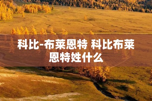 科比-布莱恩特 科比布莱恩特姓什么 科比-布莱恩特 科比布莱恩特姓什么