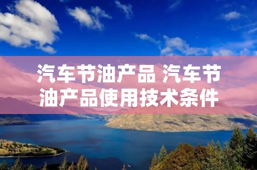 汽车节油产品 汽车节油产品使用技术条件 汽车节油产品 汽车节油产品使用技术条件