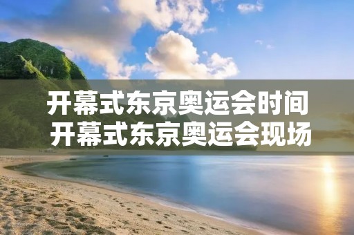 开幕式东京奥运会时间 开幕式东京奥运会现场