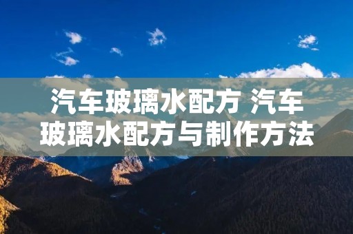 汽车玻璃水配方 汽车玻璃水配方与制作方法 汽车玻璃水配方 汽车玻璃水配方与制作方法
