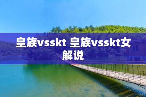 皇族vsskt 皇族vsskt女解说
