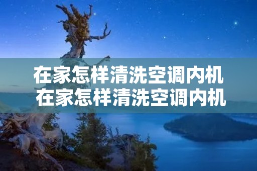 在家怎样清洗空调内机 在家怎样清洗空调内机灰尘