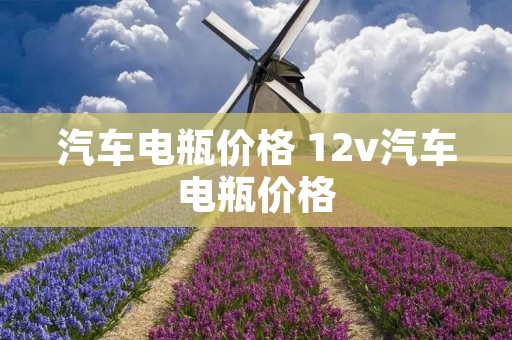 汽车电瓶价格 12v汽车电瓶价格 汽车电瓶价格 12v汽车电瓶价格
