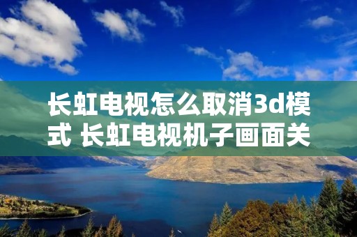 长虹电视怎么取消3d模式 长虹电视机子画面关闭怎么打开