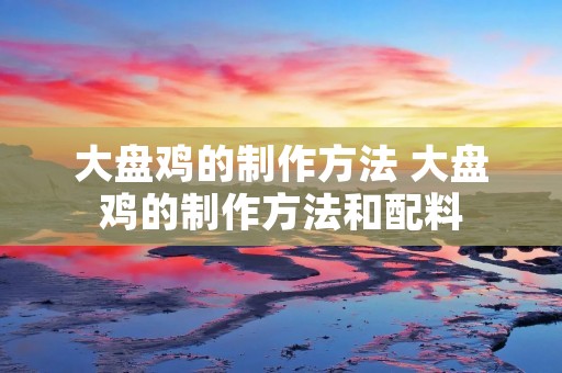 大盘鸡的制作方法 大盘鸡的制作方法和配料