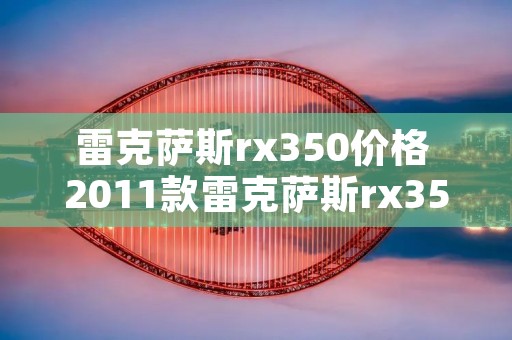 雷克萨斯rx350价格 2011款雷克萨斯rx350价格