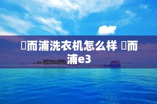 恵而浦洗衣机怎么样 恵而浦e3 恵而浦洗衣机怎么样 恵而浦e3