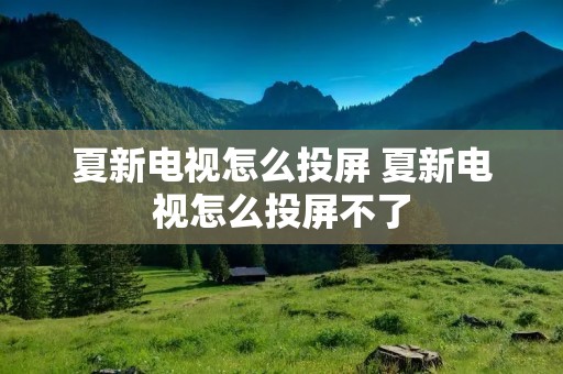 夏新电视怎么投屏 夏新电视怎么投屏不了 夏新电视怎么投屏 夏新电视怎么投屏不了