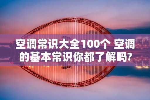 空调常识大全100个 空调的基本常识你都了解吗? 空调常识大全100个 空调的基本常识你都了解吗?