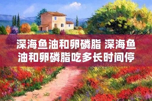 深海鱼油和卵磷脂 深海鱼油和卵磷脂吃多长时间停