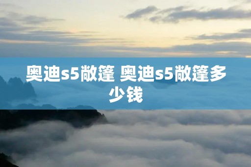 奥迪s5敞篷 奥迪s5敞篷多少钱 奥迪s5敞篷 奥迪s5敞篷多少钱