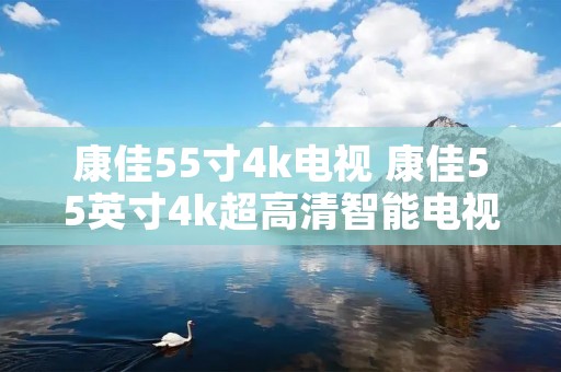 康佳55寸4k电视 康佳55英寸4k超高清智能电视多少钱 康佳55寸4k电视 康佳55英寸4k超高清智能电视多少钱