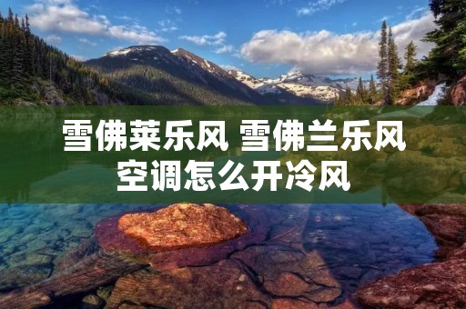 雪佛莱乐风 雪佛兰乐风空调怎么开冷风