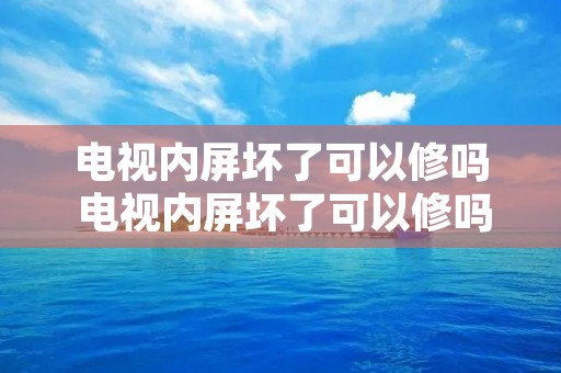 电视内屏坏了可以修吗 电视内屏坏了可以修吗要多少钱