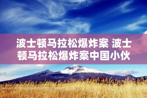 波士顿马拉松爆炸案 波士顿马拉松爆炸案中国小伙 波士顿马拉松爆炸案 波士顿马拉松爆炸案中国小伙