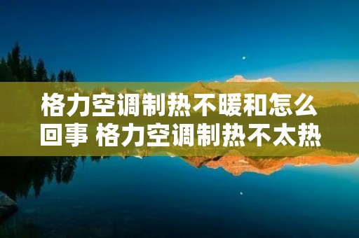 格力空调制热不暖和怎么回事 格力空调制热不太热怎么回事