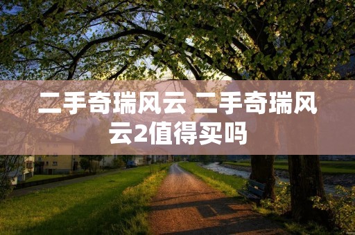 二手奇瑞风云 二手奇瑞风云2值得买吗 二手奇瑞风云 二手奇瑞风云2值得买吗
