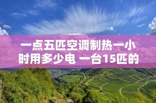 一点五匹空调制热一小时用多少电 一台15匹的空调制热一小时大概耗电多少? 一点五匹空调制热一小时用多少电 一台15匹的空调制热一小时大概耗电多少?