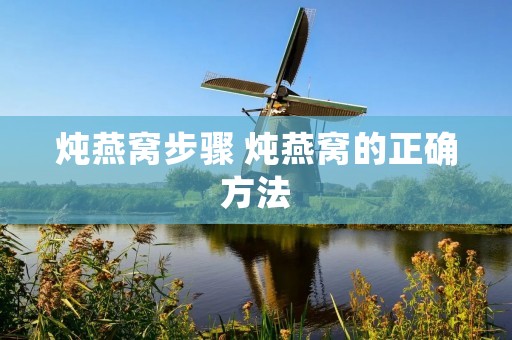 炖燕窝步骤 炖燕窝的正确方法
