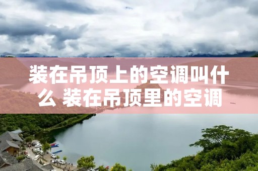 装在吊顶上的空调叫什么 装在吊顶里的空调