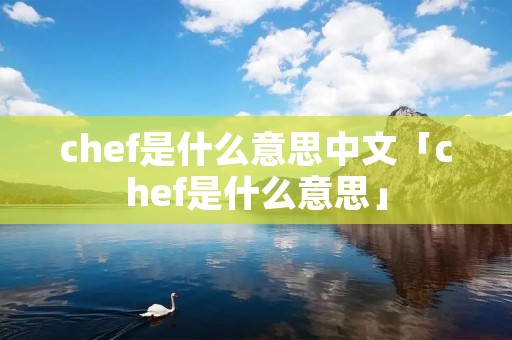 chef是什么意思中文「chef是什么意思」 chef是什么意思中文「chef是什么意思」