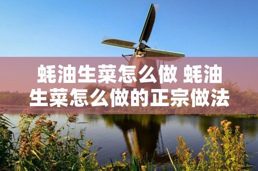 蚝油生菜怎么做 蚝油生菜怎么做的正宗做法视频