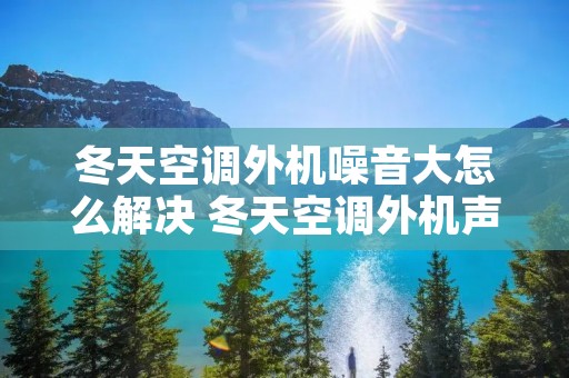 冬天空调外机噪音大怎么解决 冬天空调外机声音太大是怎么回事 冬天空调外机噪音大怎么解决 冬天空调外机声音太大是怎么回事