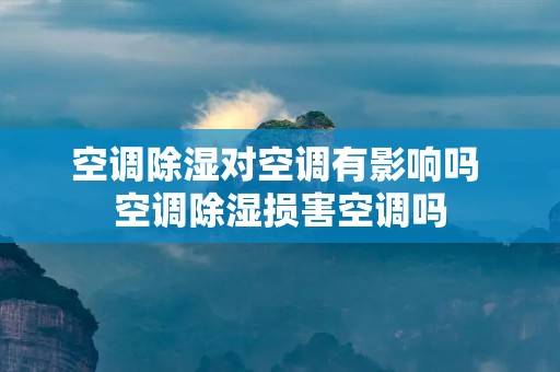 空调除湿对空调有影响吗 空调除湿损害空调吗