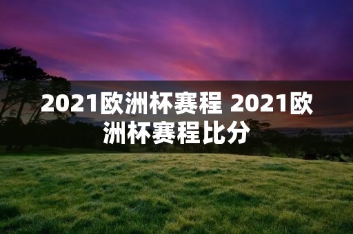 2021欧洲杯赛程 2021欧洲杯赛程比分