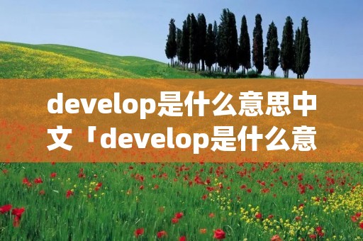 develop是什么意思中文「develop是什么意思翻译成中文」