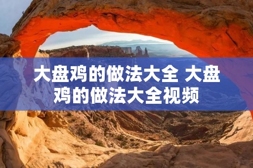 大盘鸡的做法大全 大盘鸡的做法大全视频 大盘鸡的做法大全 大盘鸡的做法大全视频