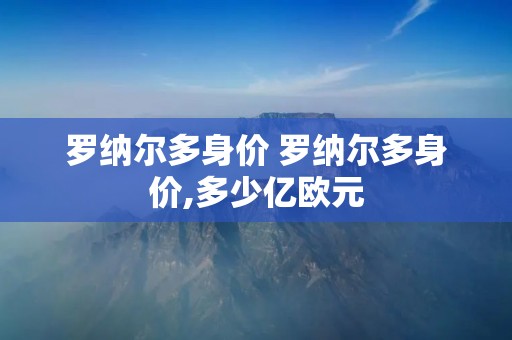 罗纳尔多身价 罗纳尔多身价,多少亿欧元