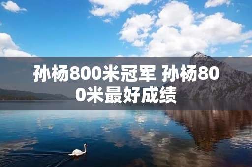孙杨800米冠军 孙杨800米最好成绩